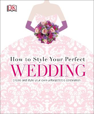 How To Style Your Perfect Wedding: Create And Style Your Own Unforgettable Celebration