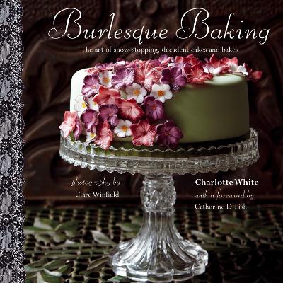 Burlesque Baking: The Art Of Show-Stopping, Decadent Cakes And Bakes