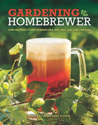 Gardening For The Homebrewer: Grow And Process Plants For Making Beer, Wine, Gruit, Cider, Perry, And More