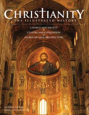 Christianity: The Illustrated History: Church And Society, Culture And Civilization, Sacred Art And Architecture
