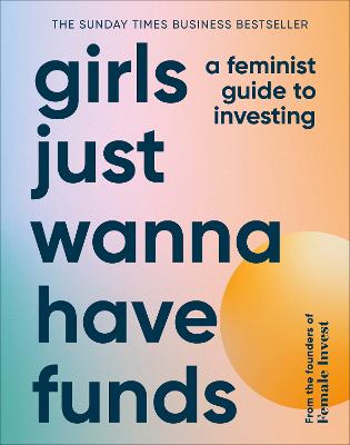 Girls Just Wanna Have Funds: A Feminist Guide To Investing: The Sunday Times Bestseller
