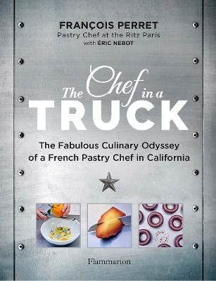 The Chef In A Truck: The Fabulous Culinary Odyssey Of A French Pastry Chef In California