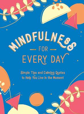 Mindfulness For Every Day: Simple Tips And Calming Quotes To Help You Live In The Moment