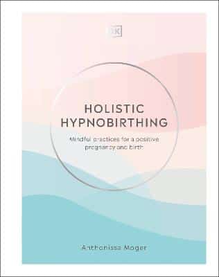 Holistic Hypnobirthing: Mindful Practices For A Positive Pregnancy And Birth