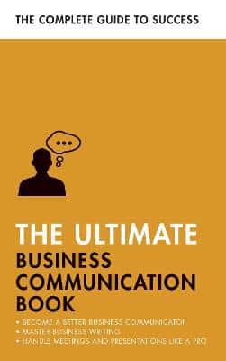 The Ultimate Business Communication Book: Communicate Better At Work, Master Business Writing, Perfect Your Presentations