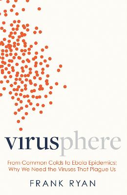 Virusphere: From Common Colds To Ebola Epidemics - Why We Need The Viruses That Plague Us