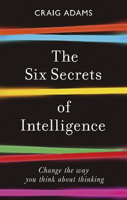 The Six Secrets Of Intelligence: Change The Way You Think About Thinking