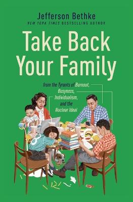 Take Back Your Family: From The Tyrants Of Burnout, Busyness, Individualism, And The Nuclear Ideal