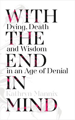 With The End In Mind: Dying, Death And Wisdom In An Age Of Denial