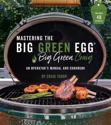 The Big Green Egg Bible: The Ultimate Guide To Grilling On Your Ceramic Smoker