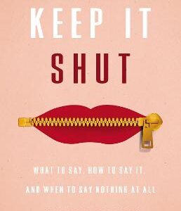 Keep It Shut: What To Say, How To Say It, And When To Say Nothing At All