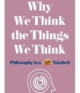 Why We Think The Things We Think: Philosophy In A Nutshell